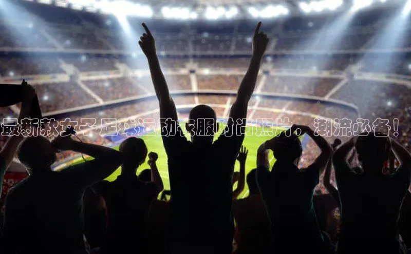 伟德bevictor中文版江铃新能源最新款女子足球运动衣服时尚照片，潮流必备！