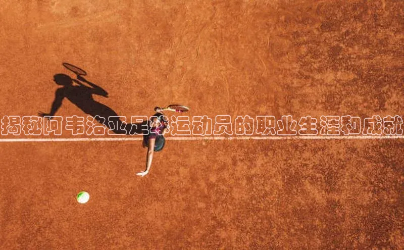 伟德BETVLCTOR1946官网百度教育揭秘阿韦洛亚足球运动员的职业生涯和成就