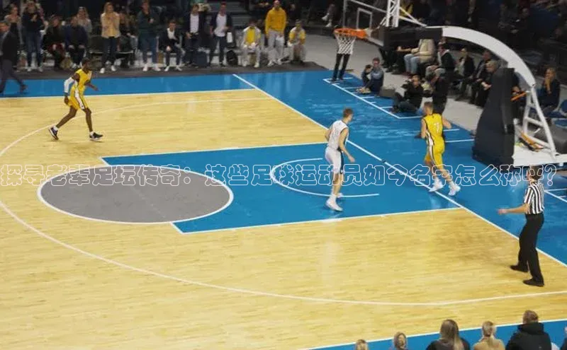 伟德betvlctor体育集团梯哥哥科技探寻老辈足坛传奇：这些足球运动员如今名字怎么称呼？