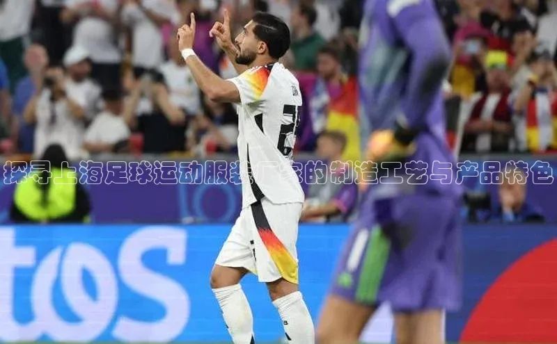 伟德betvlctor国际官网壹网壹创探寻上海足球运动服装厂家的制造工艺与产品特色