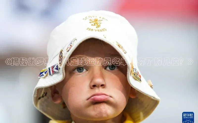 伟德网页版下载美团《揭秘俄罗斯帅气足球运动员名单：你了解几位？》