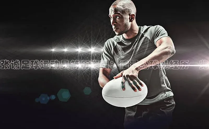 bevictor伟德官网入口宣亚国际张诚足球运动员简历资料：重量级球员经历一览