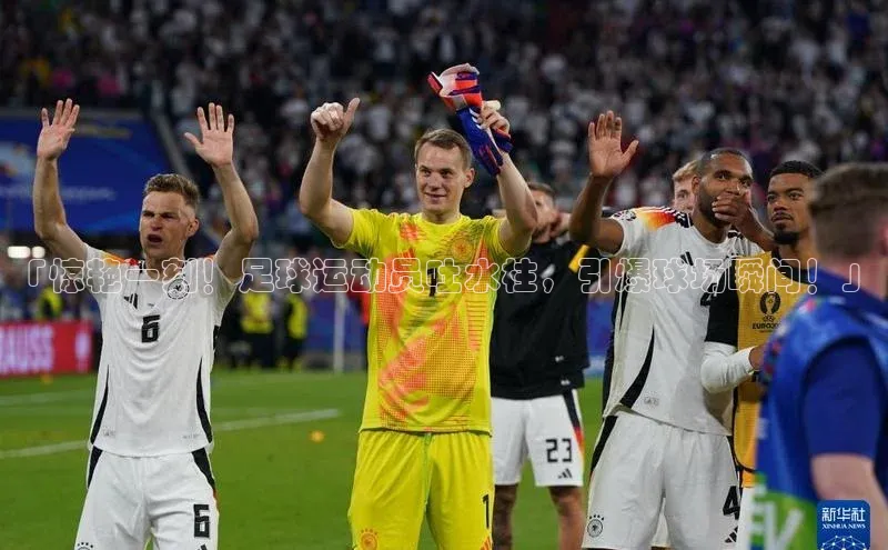 bv伟德官方网站小度商城「惊艳一刻！足球运动员吐水柱，引爆球场瞬间！」