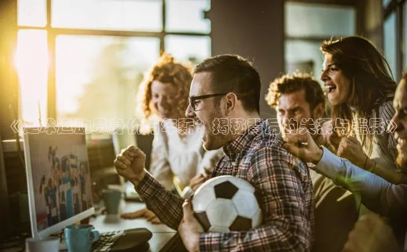 bevictor伟德官网入口宣亚国际《足球运动员身价与年薪：揭秘背后的关系与差异》