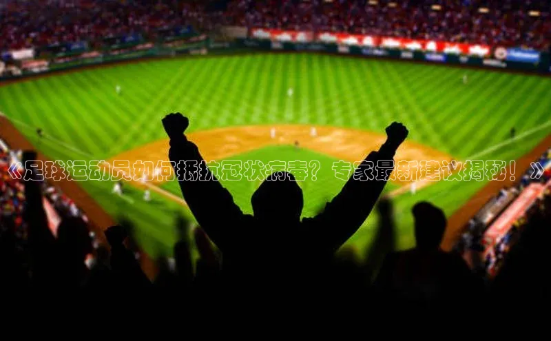 伟德bv1946官方网站华扬联众《足球运动员如何抵抗冠状病毒？专家最新建议揭秘！》