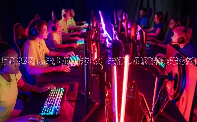 伟德betvlctor体育官网荣信文化足球运动员爱上健身女神：爱情与健康的完美交融