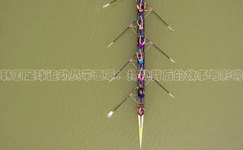 BETVlCTOR手机登录彩讯股份韩国足球运动员带面罩：揭秘背后的故事与影响