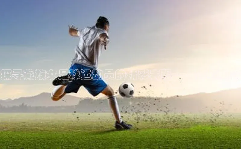 伟德betvlctor国际官网百度识图探寻藏族女足球运动员的精彩表现——视频集锦