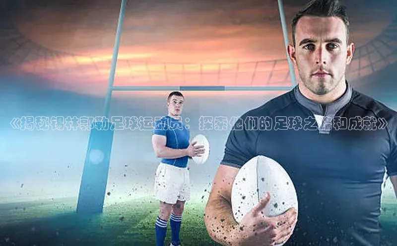 伟德BETVLCTOR1946官网百度集团《揭秘锡林郭勒足球运动员：探索他们的足球之路和成就》