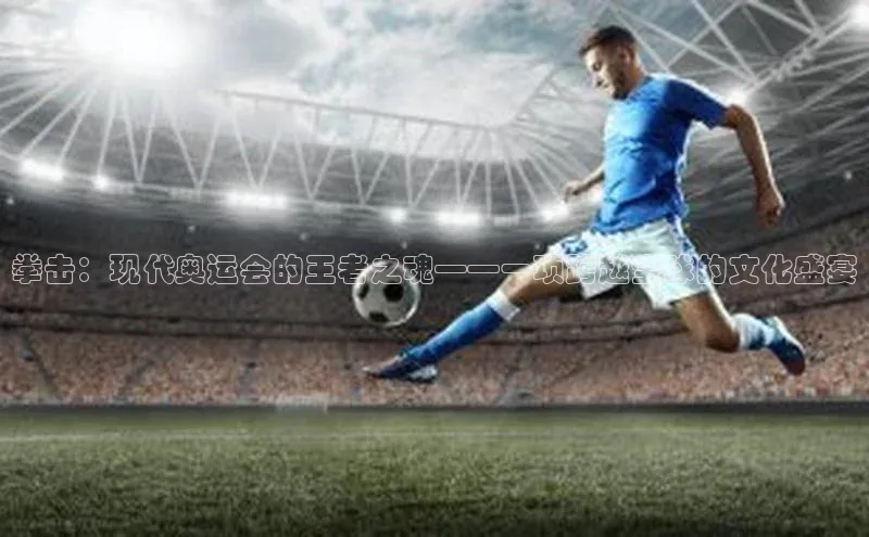 BV伟德国际官方网站百度智能门户拳击：现代奥运会的王者之魂——一项跨越全球的文化盛宴