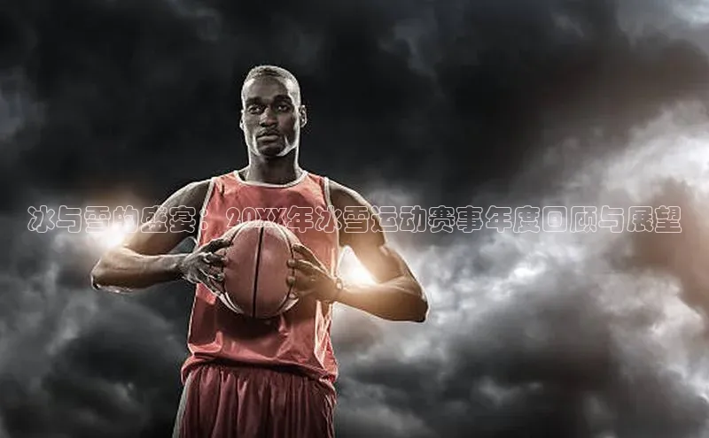 betvtor伟德国际官网登录入口引力传媒冰与雪的盛宴：20XX年冰雪运动赛事年度回顾与展望