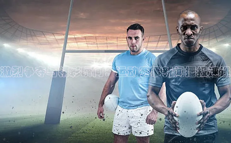 伟德BETVLCTOR1946官网百度集团激烈争夺与精彩瞬间：运动赛事新闻播报速递