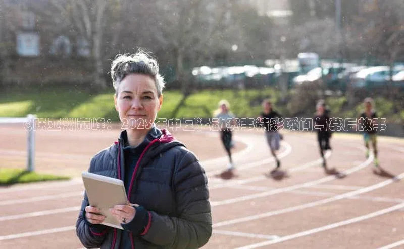 bv1946伟德官网极氪智能科技飞跃亚洲巅峰：2023年中国运动赛事精彩瞬间与幕后故事