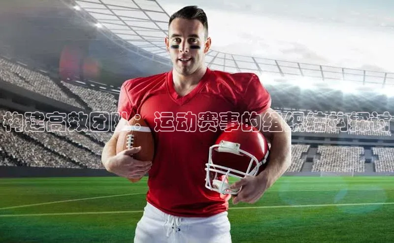 伟德betvlctor1946体育百度百聘构建高效团队：运动赛事的组织结构探讨