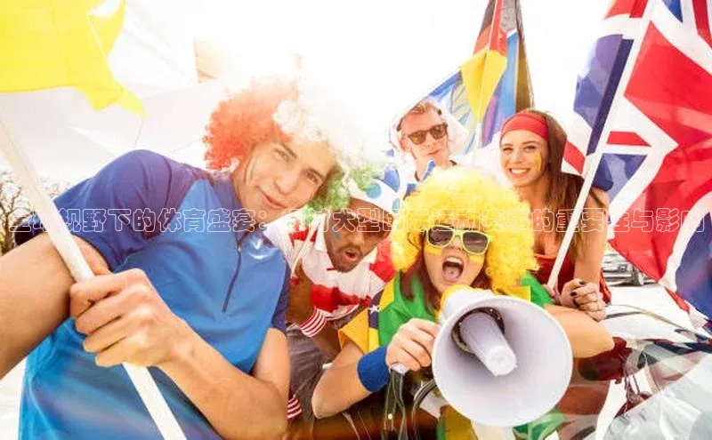 bv伟德官方网站小度商城全球视野下的体育盛宴：探讨大型国际运动赛事的重要性与影响