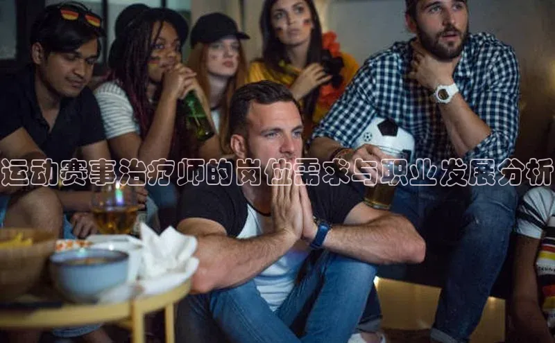 伟德网页版下载福石控股运动赛事治疗师的岗位需求与职业发展分析