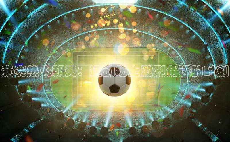 竞赛热火朝天：运动场上激烈角逐的时刻