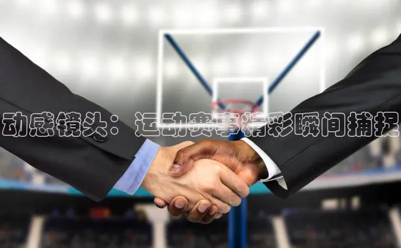 动感镜头：运动赛事精彩瞬间捕捉