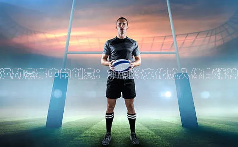 运动赛事中的创意：如何将文化融入体育精神