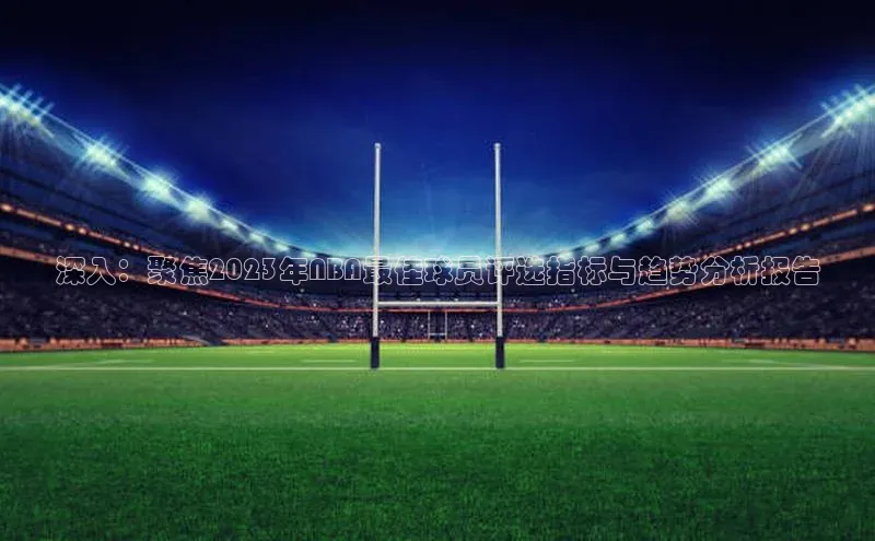深入：聚焦2023年NBA最佳球员评选指标与趋势分析报告