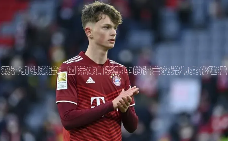 双语引领潮流：国际体育赛事中的语言交流与文化碰撞