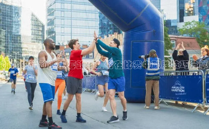 精妙的运动赛事套路：如何在比赛中取胜技巧分享