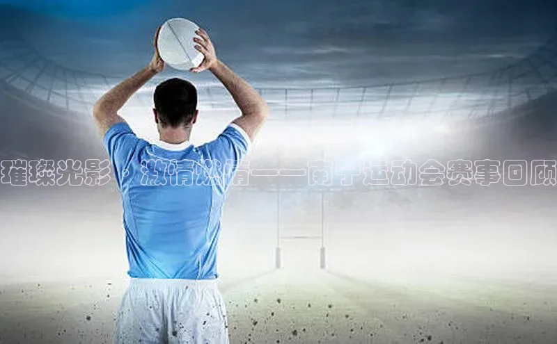 璀璨光影·激情燃情——南宁运动会赛事回顾