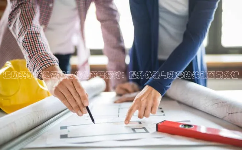 运动赛事场地管理与优化策略探讨：提升体验与效率的关键因素分析