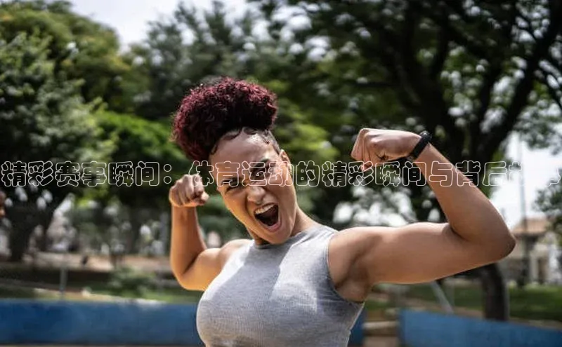 精彩赛事瞬间：体育运动的精彩瞬间与背后故事