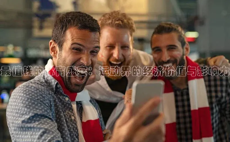 最值钱的体育盛宴：运动界的经济价值与影响力