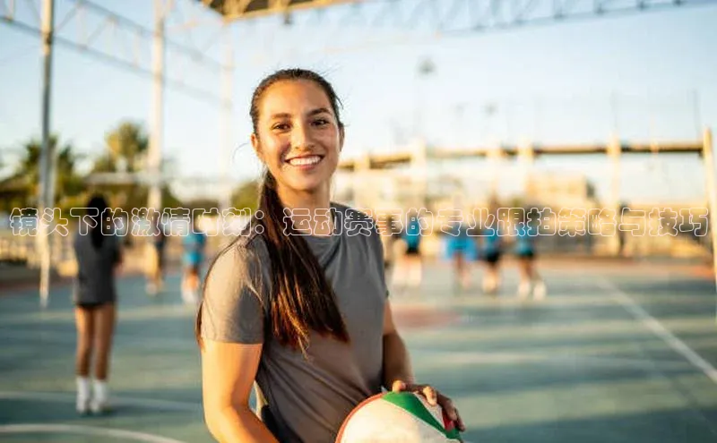 镜头下的激情时刻：运动赛事的专业跟拍策略与技巧