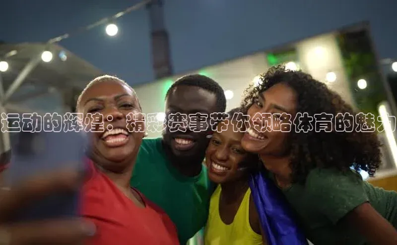 运动的辉煌：精彩赛事带你领略体育的魅力