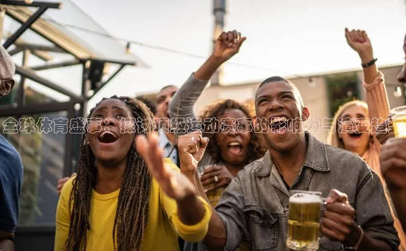 全球体育盛事：探讨顶级运动赛事的影响力与演变趋势