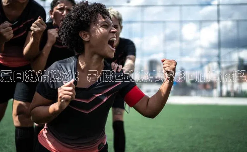 夏日激情燃动：暑假运动赛事精彩回顾与展望