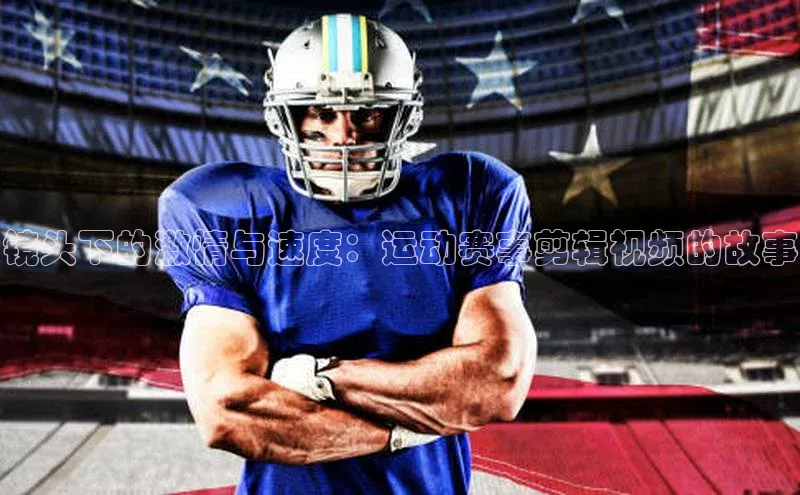 镜头下的激情与速度：运动赛事剪辑视频的故事