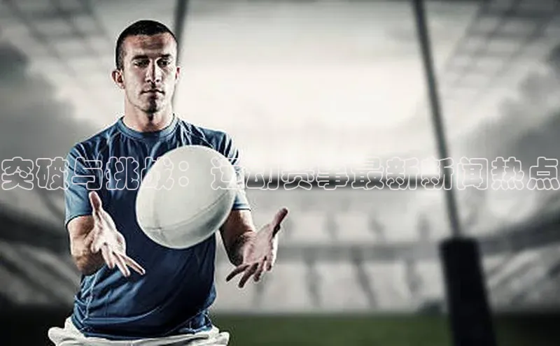 突破与挑战：运动赛事最新新闻热点