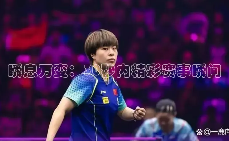 瞬息万变：30秒内精彩赛事瞬间