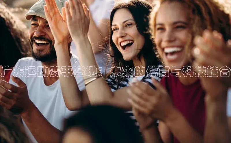 广东运动赛事基地：未来的体育与科技结合