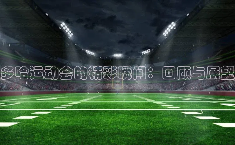 多哈运动会的精彩瞬间：回顾与展望