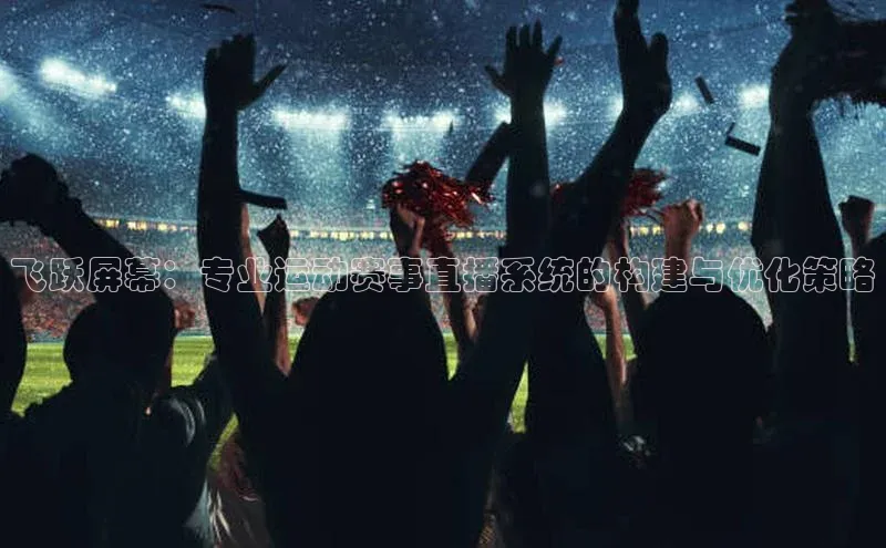 飞跃屏幕：专业运动赛事直播系统的构建与优化策略
