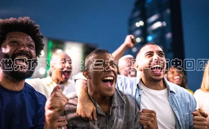 世界顶级运动：三大赛事与历史回顾