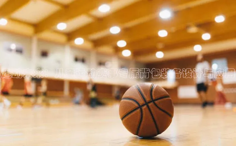 趣动未来：儿童运动赛事专属背包装备设计与应用