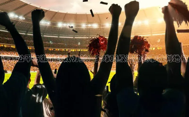 评判公平与激情的双刃剑：全球顶级运动赛事裁判地位