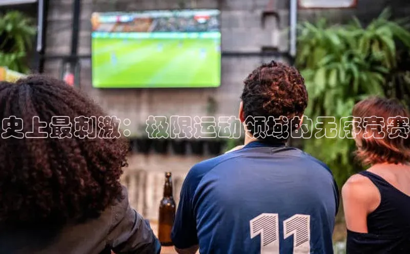 史上最刺激：极限运动领域的无序竞赛