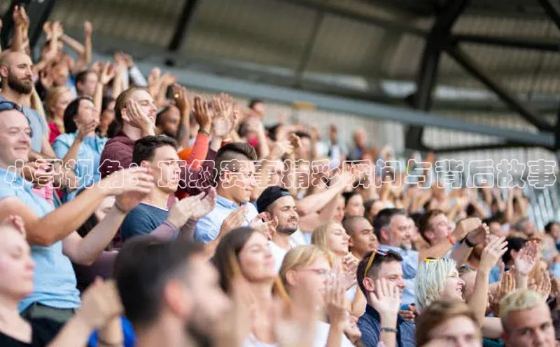 小哥视角：顶级赛事精彩瞬间与背后故事